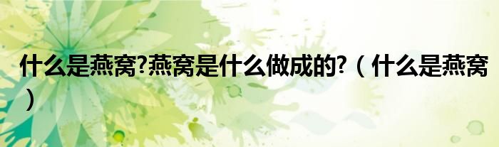 什么是燕窝?燕窝是什么做成的?(什么是燕窝)