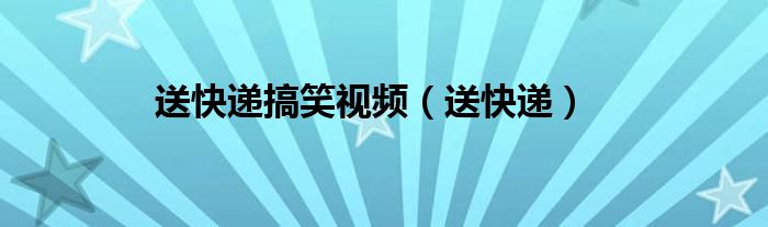 送快递搞笑视频（送快递）