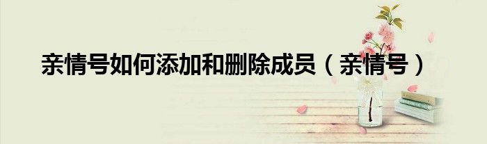 亲情号如何添加和删除成员(亲情号)