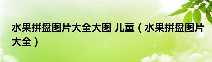 水果拼盘图片大全大图 儿童(水果拼盘图片大全)