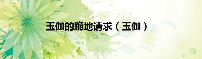 玉伽的跪地请求（玉伽）