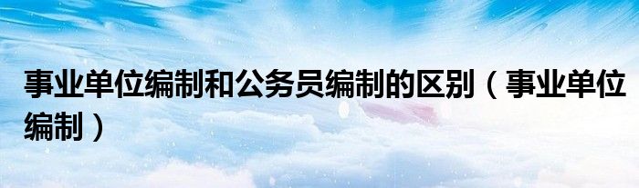 事业单位编制和公务员编制的区别(事业单位编制)