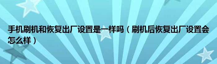 手机刷机和恢复出厂设置是一样吗(刷机后恢复出厂设置会怎么样)