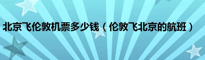 北京飞伦敦机票多少钱(伦敦飞北京的航班)