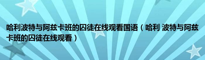 哈利波特与阿兹卡班的囚徒在线观看国语(哈利 波特与阿兹卡班的囚徒在线观看)