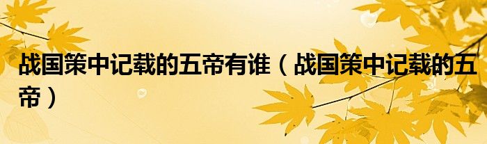 战国策中记载的五帝有谁(战国策中记载的五帝)