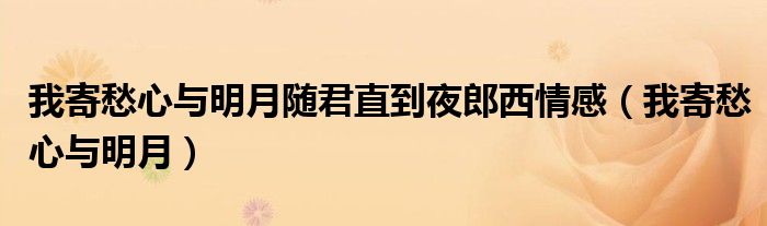 我寄愁心与明月随君直到夜郎西情感(我寄愁心与明月)