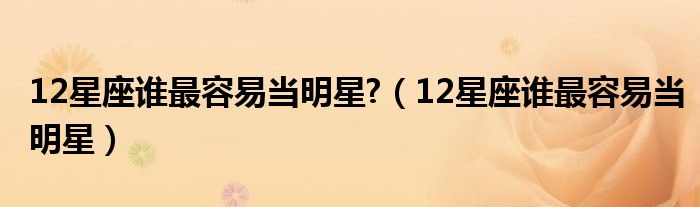12星座谁最容易当明星?(12星座谁最容易当明星)