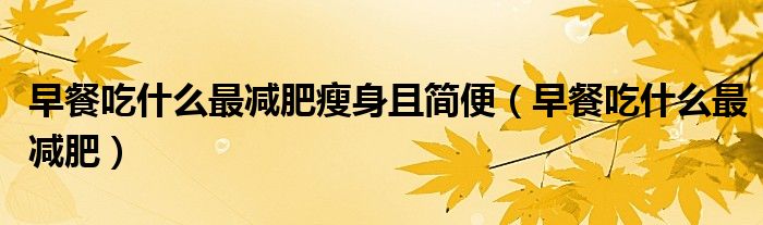 早餐吃什么最减肥瘦身且简便(早餐吃什么最减肥)