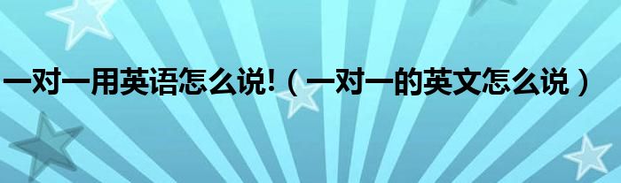 一对一用英语怎么说!(一对一的英文怎么说)