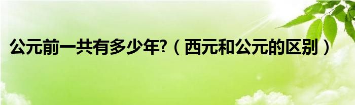 公元前一共有多少年?(西元和公元的区别)