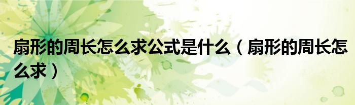 扇形的周长怎么求公式是什么(扇形的周长怎么求)