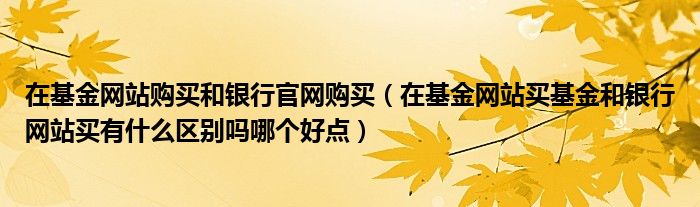 在基金网站购买和银行官网购买(在基金网站买基金和银行网站买有什么区别吗哪个好点)