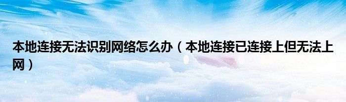 本地连接无法识别网络怎么办(本地连接已连接上但无法上网)