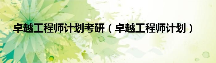 卓越工程师计划考研(卓越工程师计划)