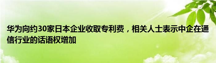 华为向约30家日本企业收取专利费,相关人士表示中企在通信行业的话语权增加
