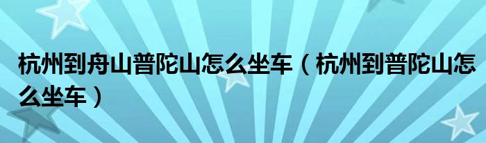 杭州到舟山普陀山怎么坐车(杭州到普陀山怎么坐车)