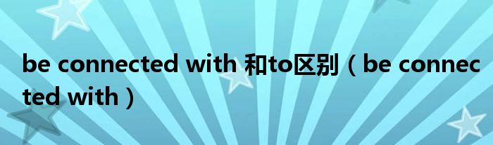 be connected with 和to区别(be connected with)
