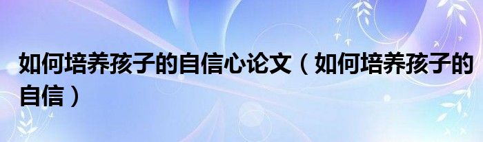 如何培养孩子的自信心论文(如何培养孩子的自信)