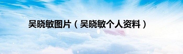吴晓敏图片(吴晓敏个人资料)