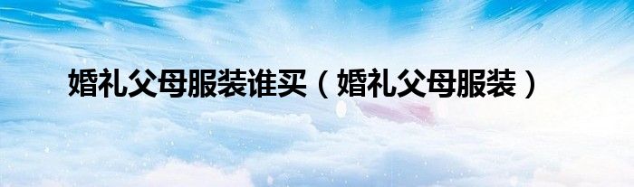 婚礼父母服装谁买(婚礼父母服装)