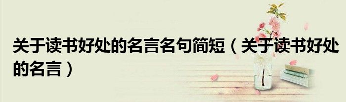 关于读书好处的名言名句简短(关于读书好处的名言)