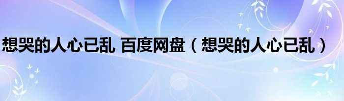 想哭的人心已乱 百度网盘(想哭的人心已乱)