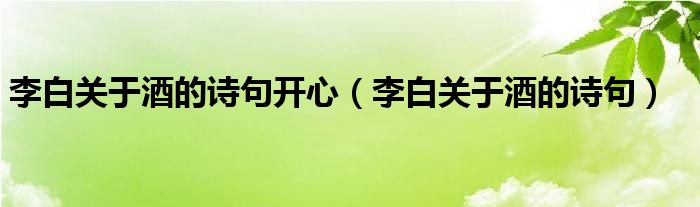 李白关于酒的诗句开心(李白关于酒的诗句)