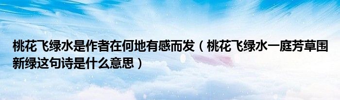 桃花飞绿水是作者在何地有感而发(桃花飞绿水一庭芳草围新绿这句诗是什么意思)