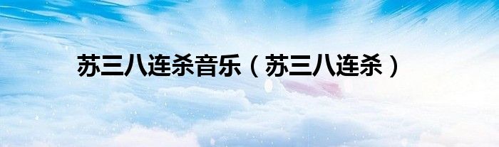 苏三八连杀音乐(苏三八连杀)