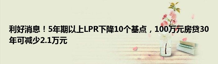 利好消息!5年期以上LPR下降10个基点,100万元房贷30年可减少2.1万元
