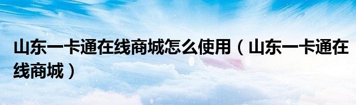 山东一卡通在线商城怎么使用(山东一卡通在线商城)