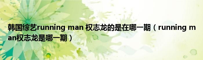 韩国综艺running man 权志龙的是在哪一期(running man权志龙是哪一期)