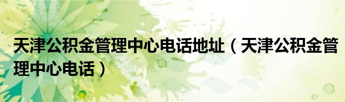 天津公积金管理中心电话地址(天津公积金管理中心电话)