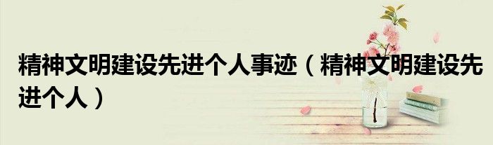精神文明建设先进个人事迹(精神文明建设先进个人)