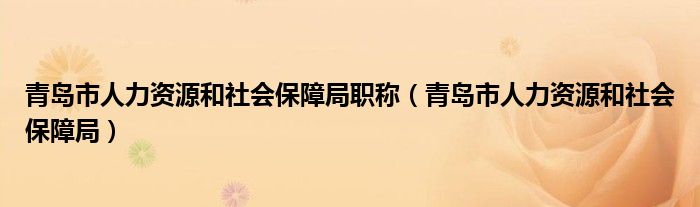 青岛市人力资源和社会保障局职称(青岛市人力资源和社会保障局)