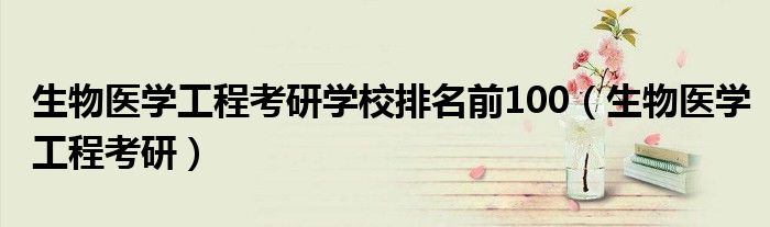 生物医学工程考研学校排名前100(生物医学工程考研)