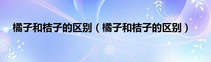橘子和桔子的区别(橘子和桔子的区别)