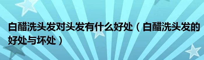 白醋洗头发对头发有什么好处(白醋洗头发的好处与坏处)