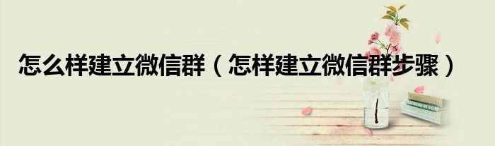 怎么样建立微信群(怎样建立微信群步骤)