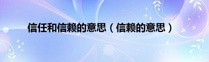 信任和信赖的意思（信赖的意思）