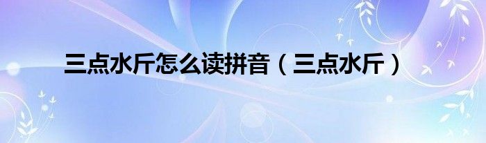 三点水斤怎么读拼音(三点水斤)