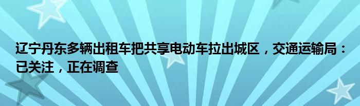 辽宁丹东多辆出租车把共享电动车拉出城区,交通运输局:已关注,正在调查