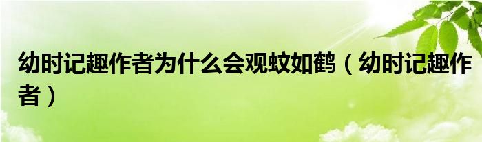 幼时记趣作者为什么会观蚊如鹤(幼时记趣作者)