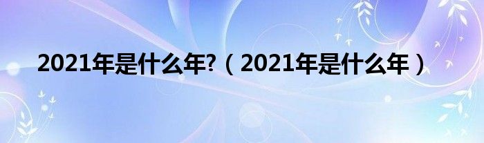 2021年是什么年?(2021年是什么年)
