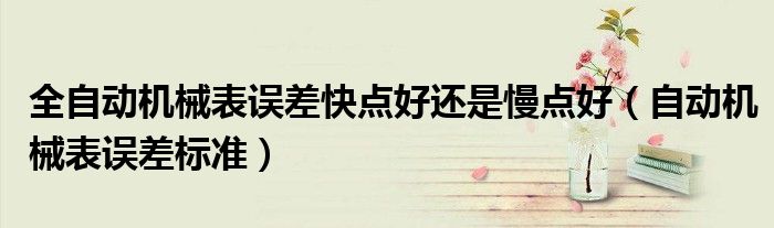 全自动机械表误差快点好还是慢点好(自动机械表误差标准)