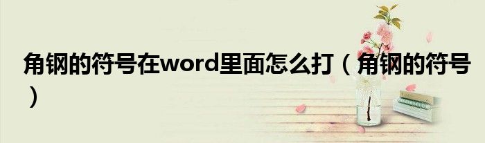 角钢的符号在word里面怎么打(角钢的符号)