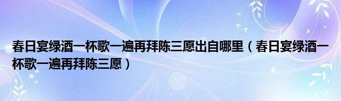 春日宴绿酒一杯歌一遍再拜陈三愿出自哪里(春日宴绿酒一杯歌一遍再拜陈三愿)