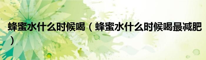 蜂蜜水什么时候喝(蜂蜜水什么时候喝最减肥)