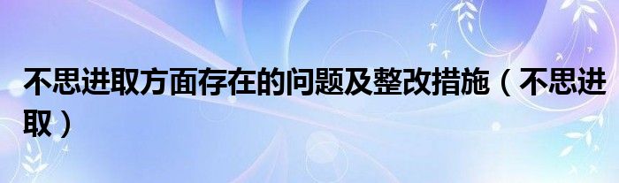 不思进取方面存在的问题及整改措施(不思进取)